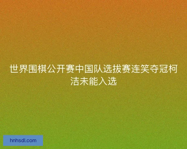 世界围棋公开赛中国队选拔赛连笑夺冠柯洁未能入选