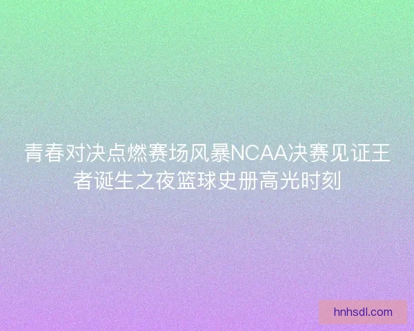 青春对决点燃赛场风暴NCAA决赛见证王者诞生之夜篮球史册高光时刻