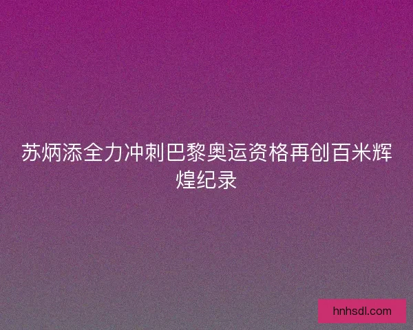 苏炳添全力冲刺巴黎奥运资格再创百米辉煌纪录