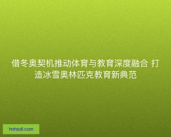 借冬奥契机推动体育与教育深度融合 打造冰雪奥林匹克教育新典范