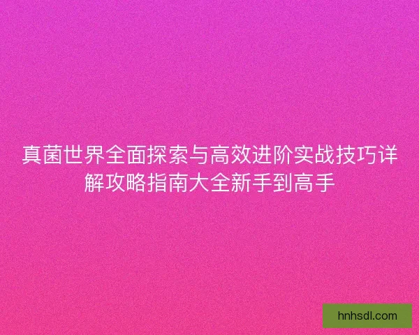 真菌世界全面探索与高效进阶实战技巧详解攻略指南大全新手到高手