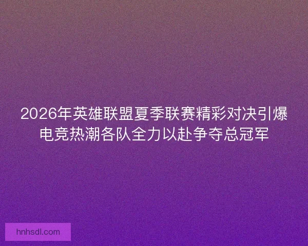 2026年英雄联盟夏季联赛精彩对决引爆电竞热潮各队全力以赴争夺总冠军