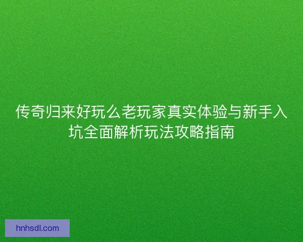 传奇归来好玩么老玩家真实体验与新手入坑全面解析玩法攻略指南