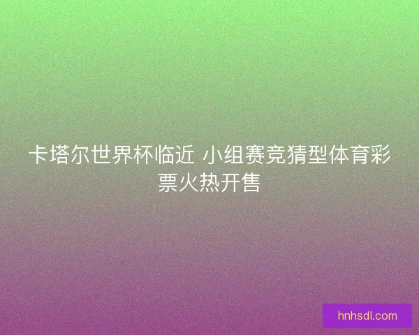 卡塔尔世界杯临近 小组赛竞猜型体育彩票火热开售
