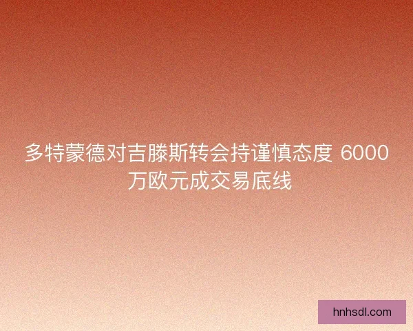 多特蒙德对吉滕斯转会持谨慎态度 6000 万欧元成交易底线