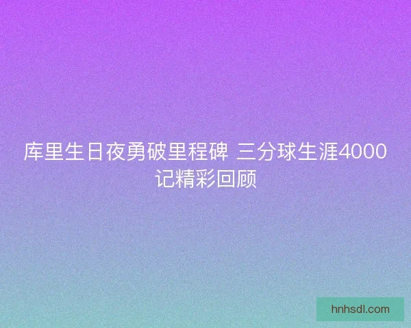 库里生日夜勇破里程碑 三分球生涯4000记精彩回顾