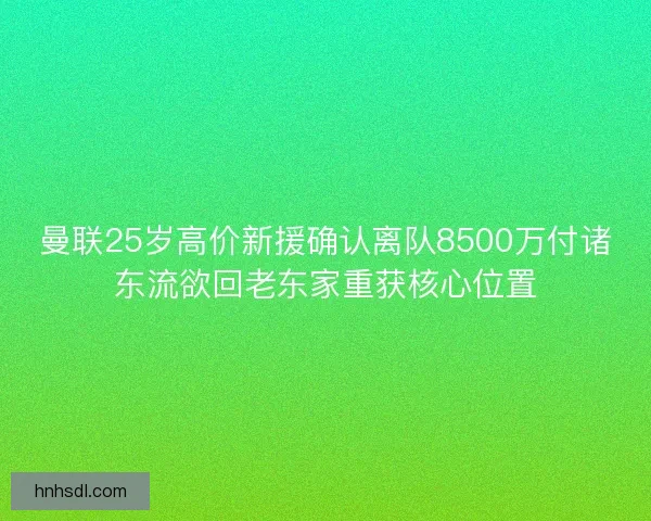 曼联25岁高价新援确认离队8500万付诸东流欲回老东家重获核心位置