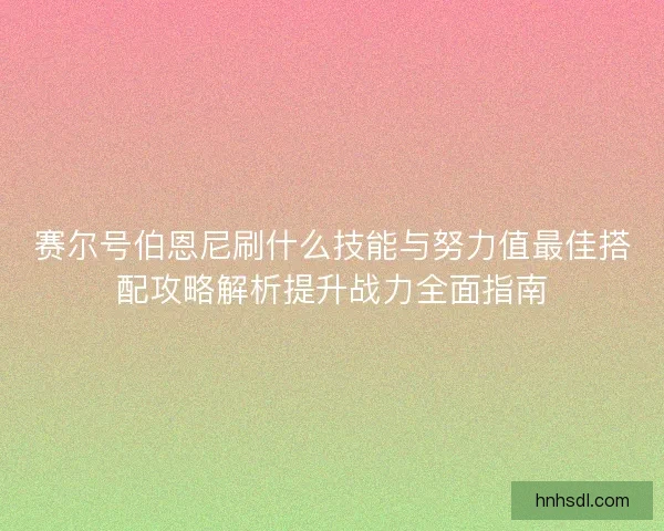 赛尔号伯恩尼刷什么技能与努力值最佳搭配攻略解析提升战力全面指南