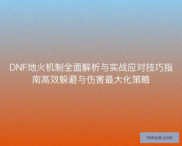 DNF地火机制全面解析与实战应对技巧指南高效躲避与伤害最大化策略