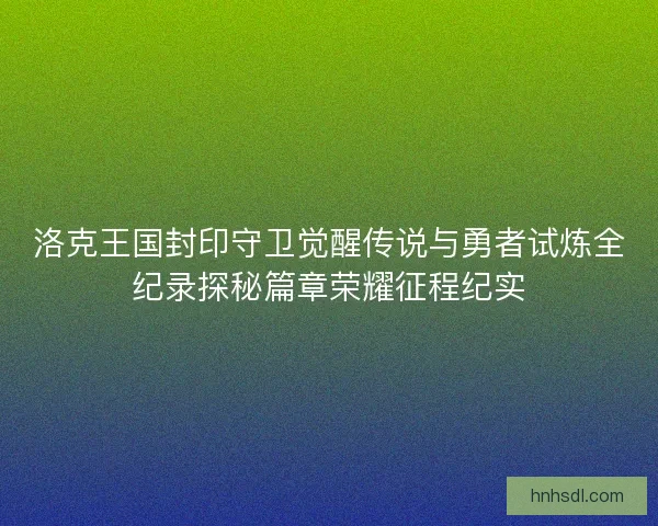 洛克王国封印守卫觉醒传说与勇者试炼全纪录探秘篇章荣耀征程纪实
