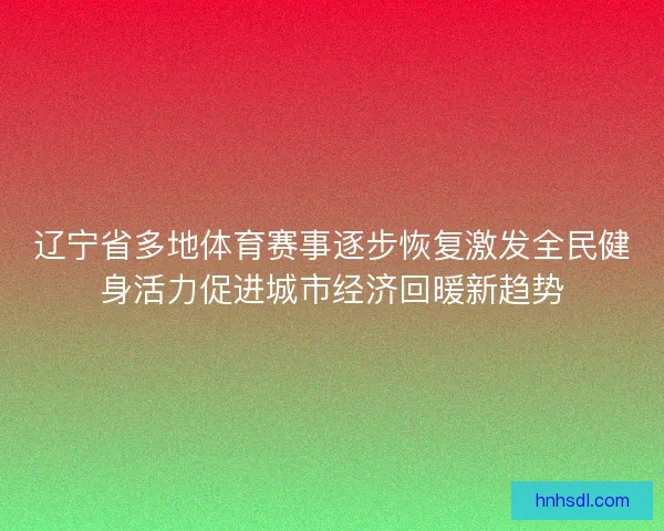 辽宁省多地体育赛事逐步恢复激发全民健身活力促进城市经济回暖新趋势