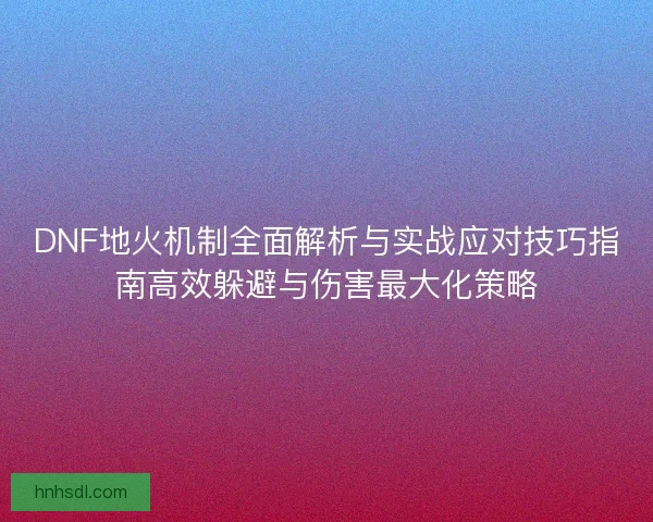 DNF地火机制全面解析与实战应对技巧指南高效躲避与伤害最大化策略