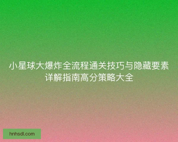 小星球大爆炸全流程通关技巧与隐藏要素详解指南高分策略大全
