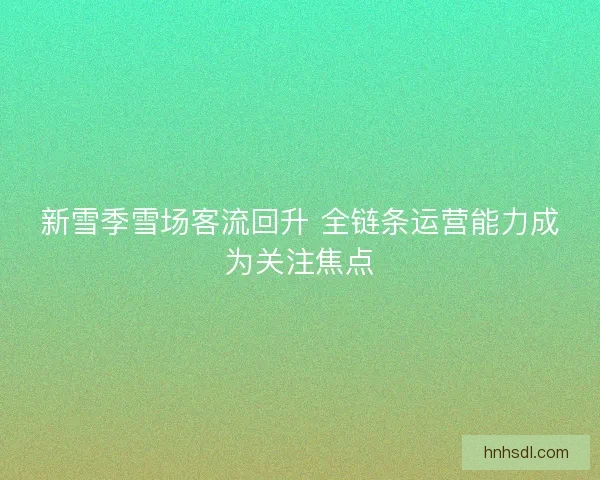 新雪季雪场客流回升 全链条运营能力成为关注焦点