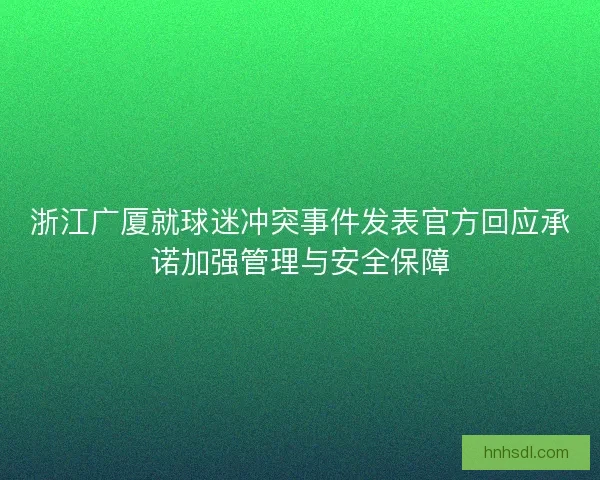 浙江广厦就球迷冲突事件发表官方回应承诺加强管理与安全保障