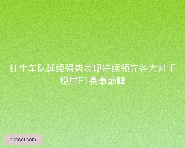 红牛车队延续强势表现持续领先各大对手稳居F1赛事巅峰