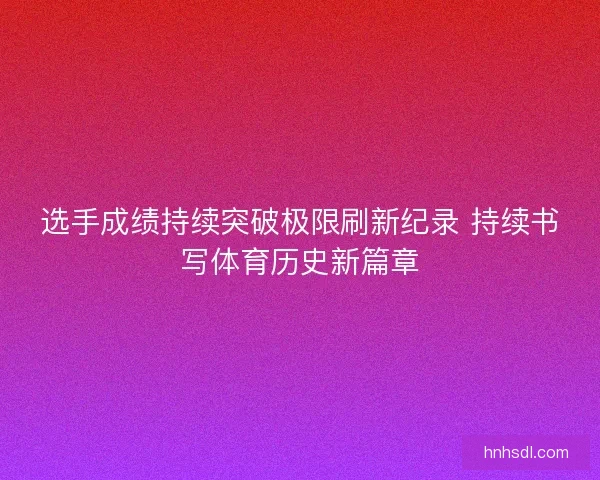 选手成绩持续突破极限刷新纪录 持续书写体育历史新篇章