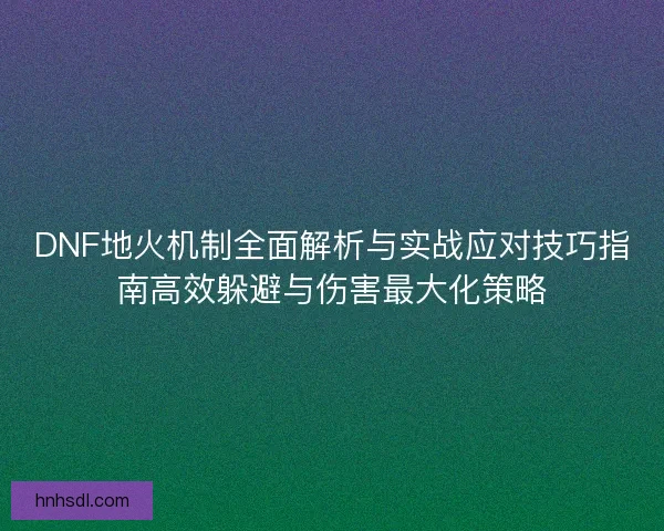DNF地火机制全面解析与实战应对技巧指南高效躲避与伤害最大化策略