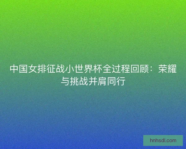 中国女排征战小世界杯全过程回顾：荣耀与挑战并肩同行