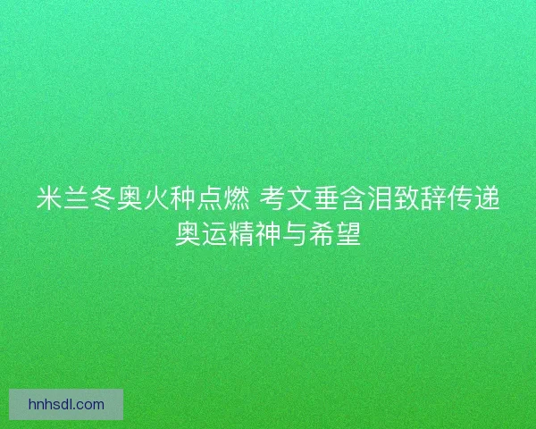 米兰冬奥火种点燃 考文垂含泪致辞传递奥运精神与希望