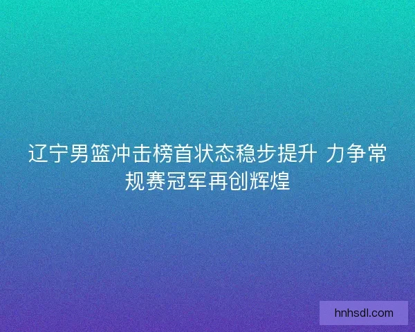 辽宁男篮冲击榜首状态稳步提升 力争常规赛冠军再创辉煌