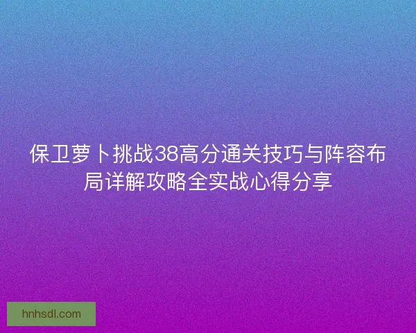 保卫萝卜挑战38高分通关技巧与阵容布局详解攻略全实战心得分享
