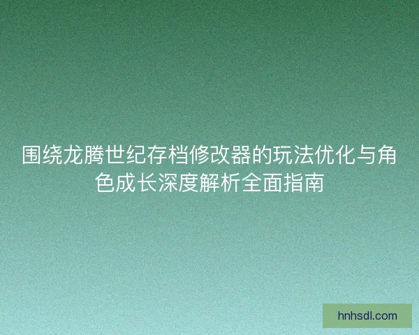 围绕龙腾世纪存档修改器的玩法优化与角色成长深度解析全面指南